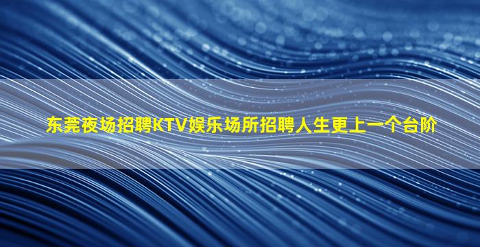 东莞夜场招聘KTV娱乐场所招聘人生更上一个台阶