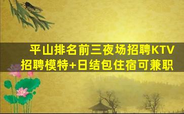 平山排名前三夜场招聘KTV招聘模特+日结包住宿可兼职