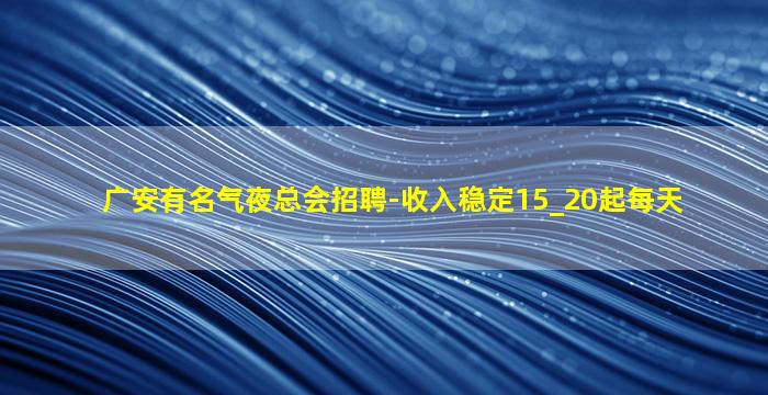 广安有名气夜总会招聘-收入稳定15_20起每天