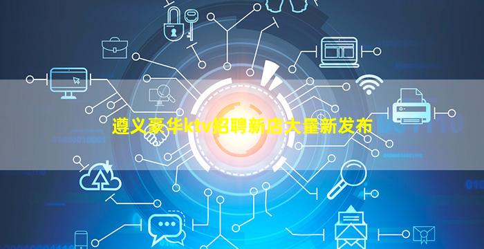 遵义豪华ktv招聘新店大量新发布